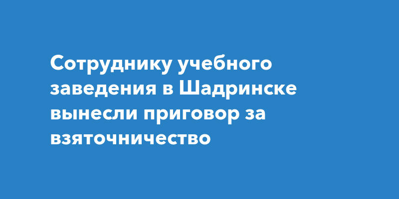 Сотруднику учебного заведения в Шадринске вынесли приговор за взяточничество