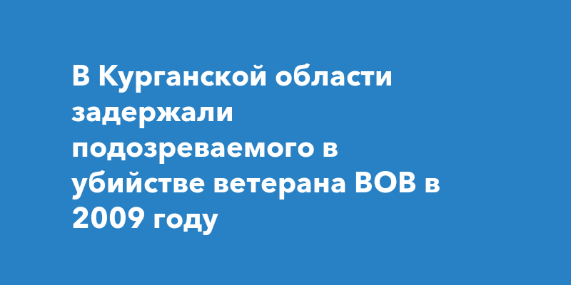В Курганской области задержали подозреваемого в убийстве ветерана ВОВ в 2009 году