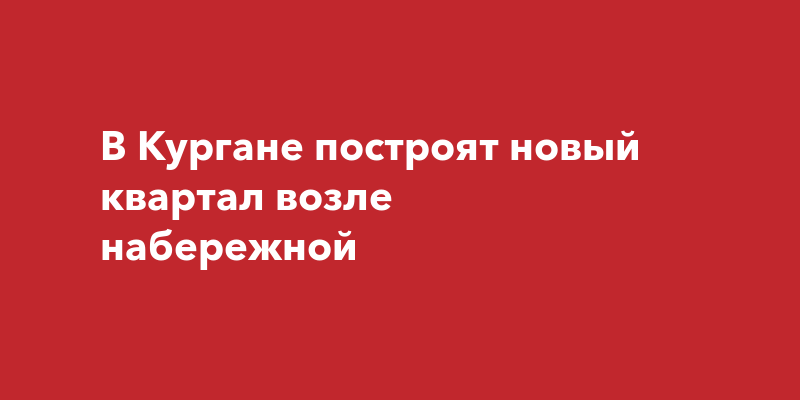 В Кургане построят новый квартал возле набережной