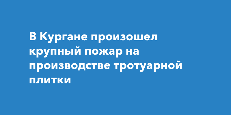 В Кургане произошел крупный пожар на производстве тротуарной плитки