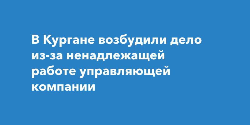 В Кургане возбудили дело из-за ненадлежащей работе управляющей компании