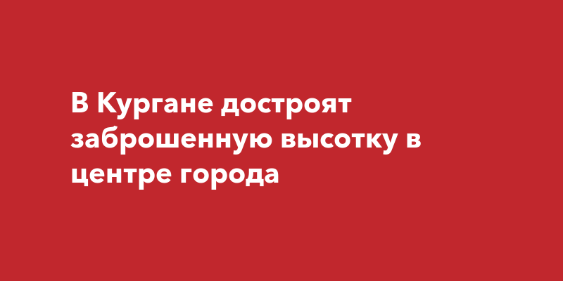 В Кургане достроят заброшенную высотку в центре города
